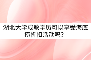 湖北大學(xué)成教學(xué)歷可以享受海底撈折扣活動嗎？