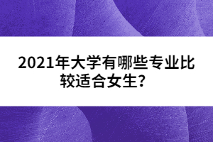 2021年大學有哪些專業(yè)比較適合女生？