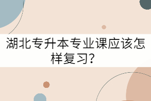 湖北專升本專業(yè)課應(yīng)該怎樣復(fù)習(xí)？