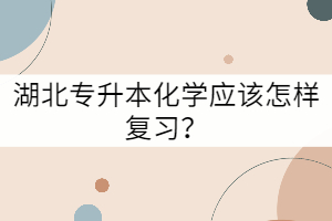 湖北專升本化學應該怎樣復習？