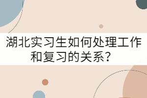 湖北實習(xí)生如何處理工作和復(fù)習(xí)的關(guān)系？