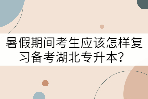 暑假期間考生應(yīng)該怎樣復(fù)習(xí)備考湖北專升本？