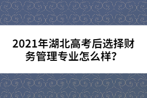 2021年湖北高考后選擇財(cái)務(wù)管理專業(yè)怎么樣?