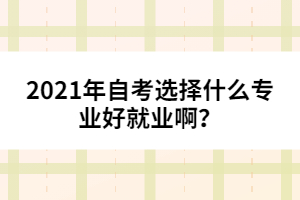 2021年自考選擇什么專業(yè)好就業(yè)啊？