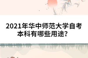2021年華中師范大學(xué)自考本科有哪些用途?