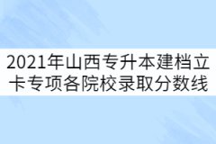 2021年山西專升本建檔立卡專項批各院校錄取分數線