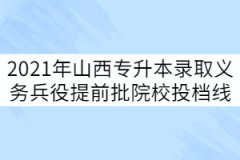 2021年山西專升本錄取義務兵役提前批院校投檔線