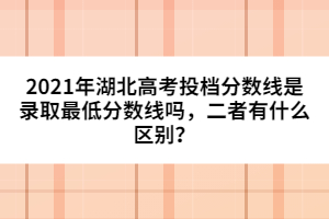 2021年湖北高考投檔分?jǐn)?shù)線是錄取最低分?jǐn)?shù)線嗎,二者有什么區(qū)別?