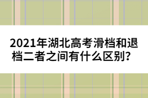 2021年湖北高考滑檔和退檔二者之間有什么區(qū)別?
