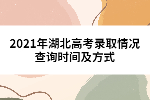 2021年湖北高考錄取情況查詢時(shí)間及方式