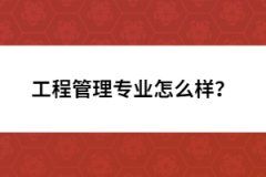 工程管理專業(yè)怎么樣？