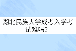 湖北民族大學成考入學考試難嗎？