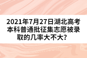 2021年7月27日湖北高考本科普通批征集志愿被錄取的幾率大不大？