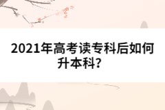 2021年高考讀專科后如何升本科？