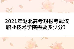 2021年湖北高考想報考武漢職業(yè)技術學院需要多少分？