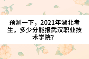 預(yù)測一下,2021年湖北考生,多少分能報武漢職業(yè)技術(shù)學(xué)院?