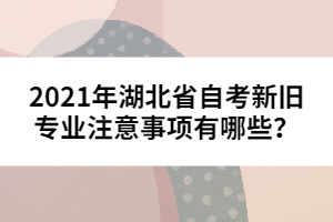 2021年湖北省自考新舊專業(yè)注意事項有哪些？