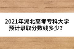 2021年湖北高考專科大學預計錄取分數線多少？