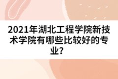 2021年湖北工程學院新技術(shù)學院有哪些比較好的專業(yè)？
