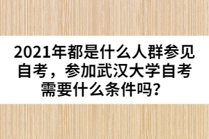 2021年都是什么人群參見(jiàn)自考，參加武漢大學(xué)自考需要什么條件嗎？