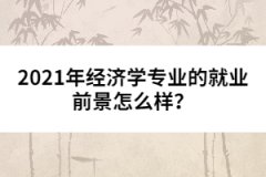 2021年經(jīng)濟(jì)學(xué)專業(yè)的就業(yè)前景怎么樣？