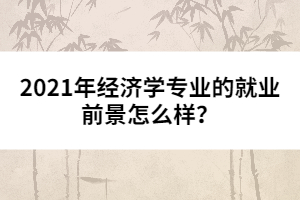 2021年經(jīng)濟學(xué)專業(yè)的就業(yè)前景怎么樣?