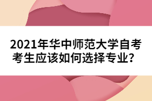 2021年華中師范大學自考考生應該如何選擇專業(yè)?