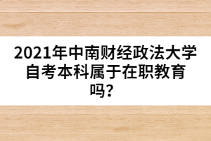 2021年中南財(cái)經(jīng)政法大學(xué)自考本科屬于在職教育嗎？