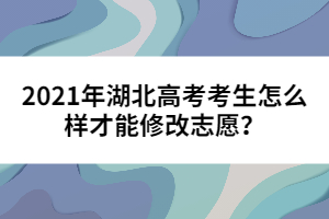 2021年湖北高考考生怎么樣才能修改志愿?