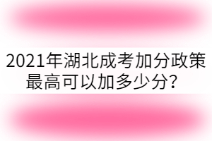 2021年湖北成考加分政策最高可以加多少分？