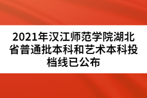 2021年漢江師范學院湖北省普通批本科和藝術(shù)本科投檔線已公布