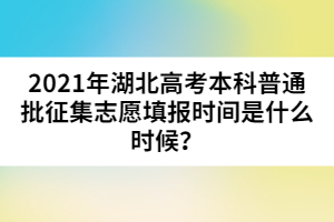 2021年湖北高考本科普通批征集志愿填報時間是什么時候？