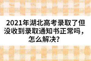 2021年湖北高考錄取了但沒收到錄取通知書正常嗎，怎么解決？