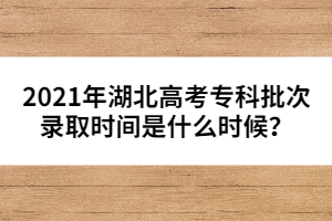 2021年湖北高考專科批次錄取時間是什么時候?