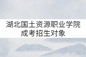 湖北國土資源職業(yè)學(xué)院成考招生對象