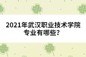 2021年武漢職業(yè)技術(shù)學院專業(yè)有哪些？