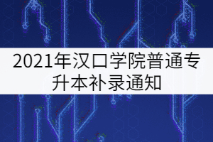 2021年漢口學(xué)院普通專升本補(bǔ)錄通知