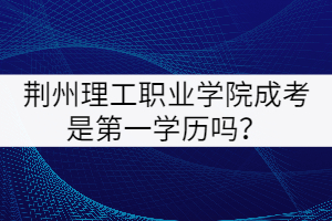 荊州理工職業(yè)學院成考是第一學歷嗎?