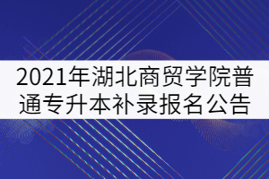 2021年湖北商貿學院普通專升本補錄報名公告