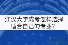 江漢大學成考怎樣選擇適合自己的專業(yè)？