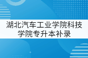 湖北汽車工業(yè)學(xué)院科技學(xué)院2021年專升本補錄工作提示(二)