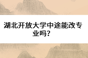 湖北開放大學中途能改專業(yè)嗎？