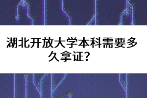 湖北開放大學(xué)本科需要多久拿證?