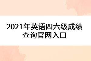 2021年英語四六級成績查詢官網(wǎng)入口