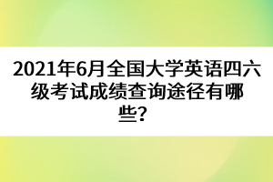 2021年6月全國大學(xué)英語四六級(jí)考試成績(jī)查詢途徑有哪些？