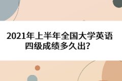 2021年上半年全國大學(xué)英語四級(jí)成績多久出?
