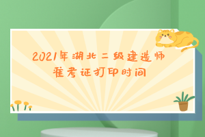 2021年湖北二級建造師準(zhǔn)考證打印時(shí)間