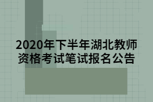 2020年下半年湖北教師資格考試筆試報名公告