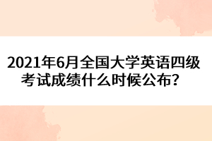 2021年6月全國(guó)大學(xué)英語(yǔ)四級(jí)考試成績(jī)什么時(shí)候公布?