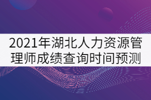 2021年湖北人力資源管理師成績查詢時(shí)間預(yù)測